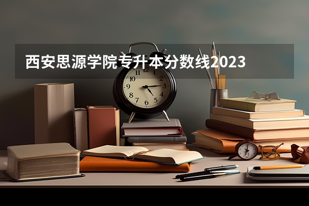 西安思源学院专升本分数线2023 陕西省民办二本大学排名及分数线