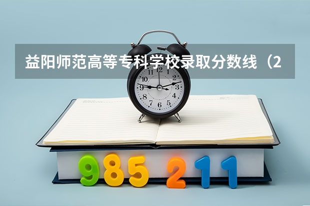 益阳师范高等专科学校录取分数线（2023大专各院校录取分数线）